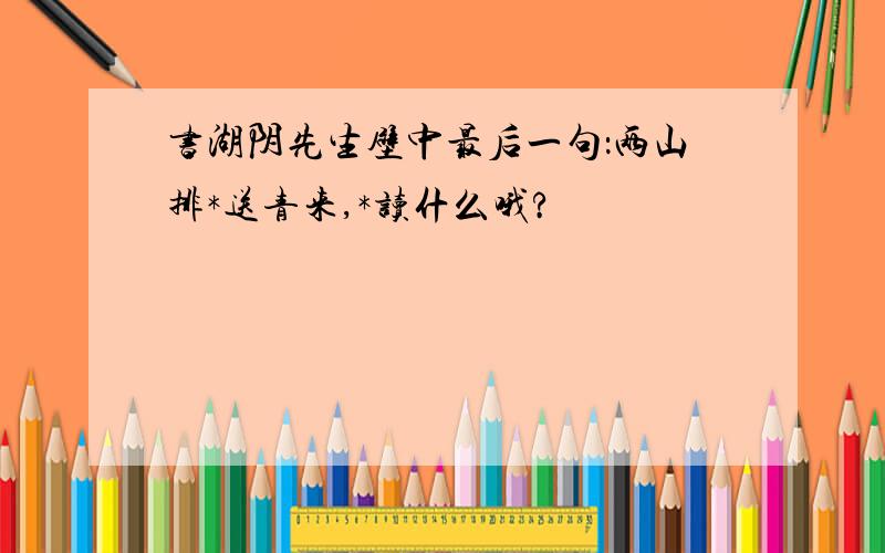 书湖阴先生壁中最后一句：两山排*送青来,*读什么哦?