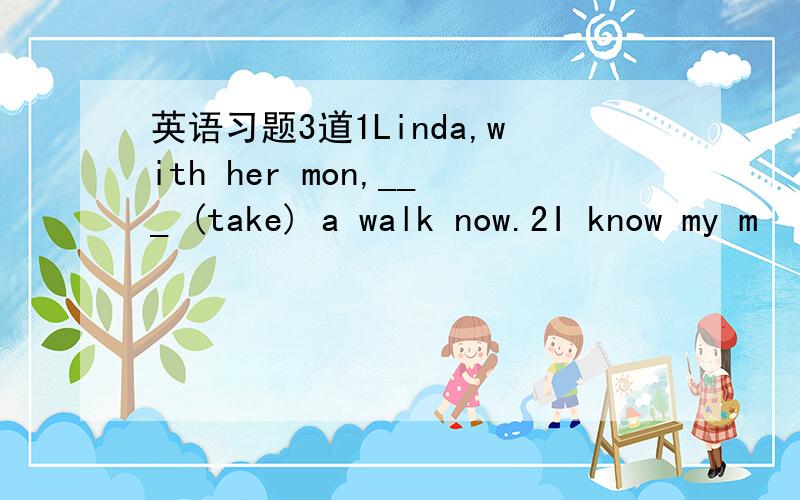 英语习题3道1Linda,with her mon,___ (take) a walk now.2I know my m