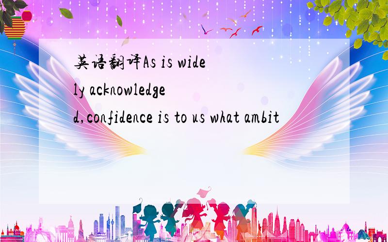 英语翻译As is widely acknowledged,confidence is to us what ambit