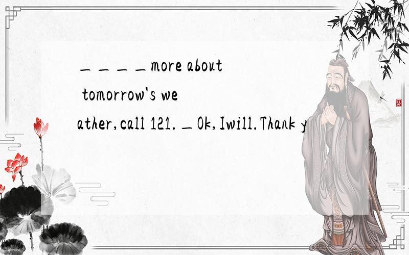 ____more about tomorrow's weather,call 121._Ok,Iwill.Thank y