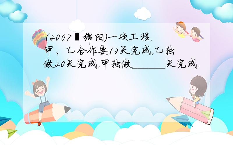 （2007•绵阳）一项工程，甲、乙合作要12天完成，乙独做20天完成，甲独做______天完成．