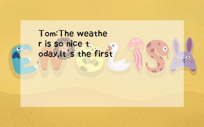 Tom:The weather is so nice today,It's the first