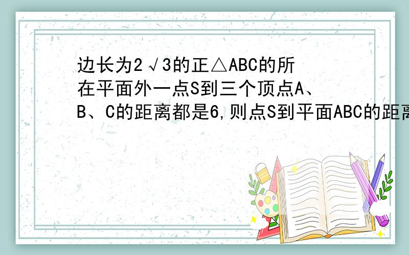 边长为2√3的正△ABC的所在平面外一点S到三个顶点A、B、C的距离都是6,则点S到平面ABC的距离为