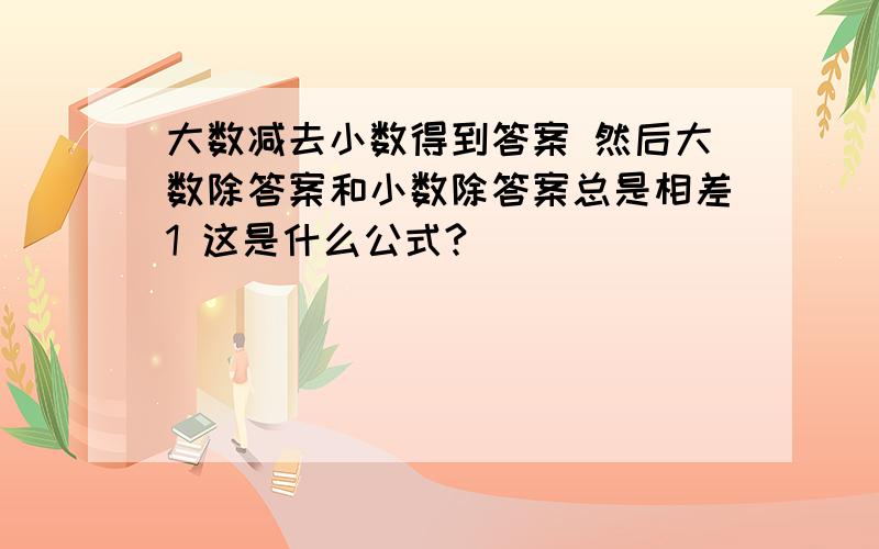 大数减去小数得到答案 然后大数除答案和小数除答案总是相差1 这是什么公式?