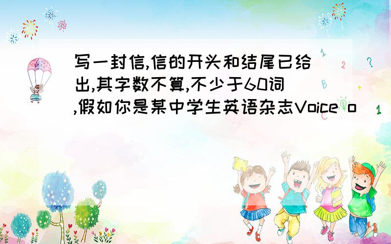 写一封信,信的开头和结尾已给出,其字数不算,不少于60词,假如你是某中学生英语杂志Voice o