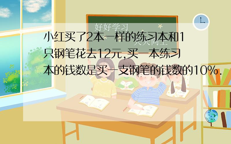 小红买了2本一样的练习本和1只钢笔花去12元,买一本练习本的钱数是买一支钢笔的钱数的10%.