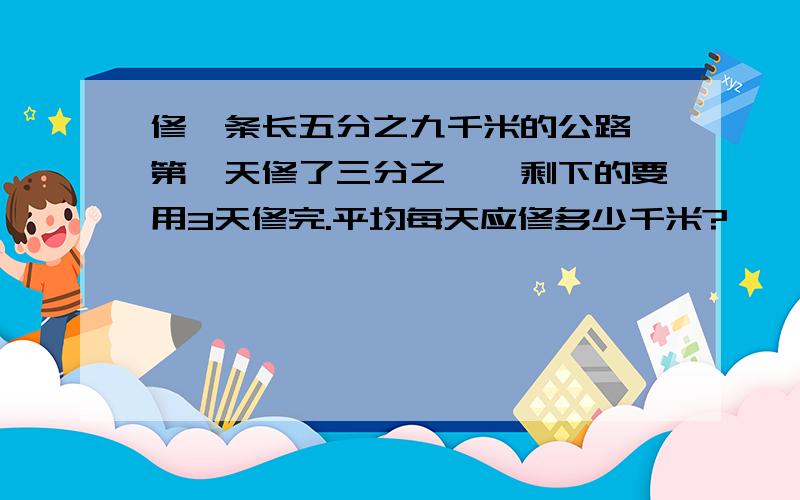 修一条长五分之九千米的公路,第一天修了三分之一,剩下的要用3天修完.平均每天应修多少千米?