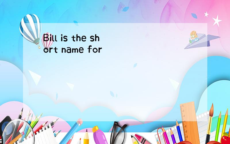 Bill is the short name for