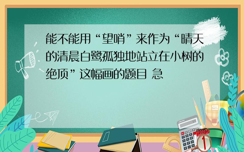 能不能用“望哨”来作为“晴天的清晨白鹭孤独地站立在小树的绝顶”这幅画的题目 急