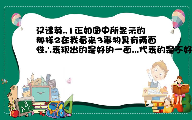 汉译英..1正如图中所显示的那样2在我看来3事物具有两面性.'.表现出的是好的一面...代表的是不好的一面4从这幅画的更