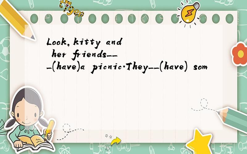 Look,kitty and her friends___(have)a picnic.They__(have) som