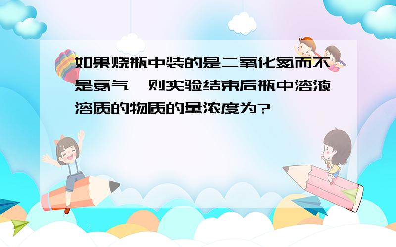 如果烧瓶中装的是二氧化氮而不是氨气,则实验结束后瓶中溶液溶质的物质的量浓度为?