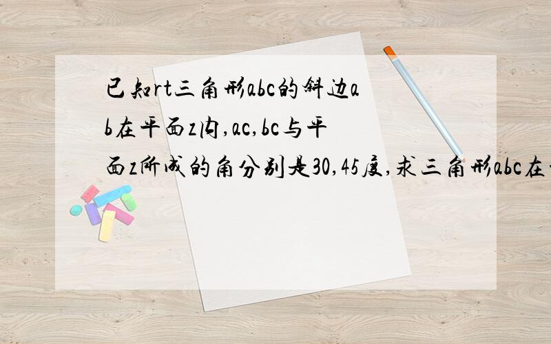 已知rt三角形abc的斜边ab在平面z内,ac,bc与平面z所成的角分别是30,45度,求三角形abc在平面与平面z所成