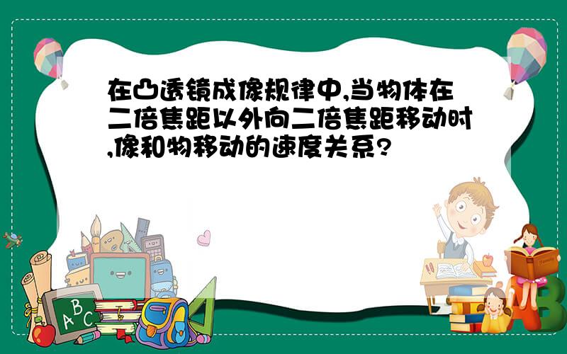 在凸透镜成像规律中,当物体在二倍焦距以外向二倍焦距移动时,像和物移动的速度关系?