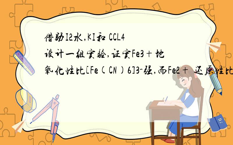 借助I2水,KI和 CCL4设计一组实验,证实Fe3+地氧化性比[Fe(CN)6]3-强,而Fe2+ 还原性比[Fe(C