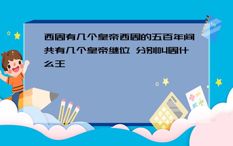 西周有几个皇帝西周的五百年间共有几个皇帝继位 分别叫周什么王