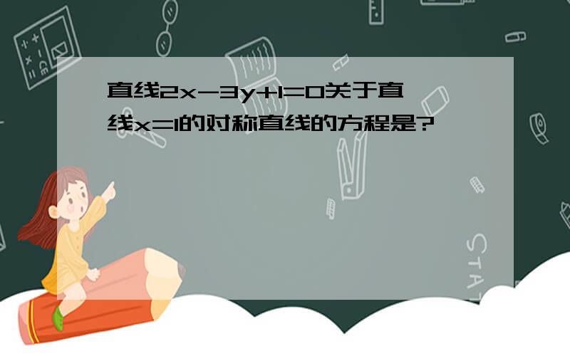 直线2x-3y+1=0关于直线x=1的对称直线的方程是?