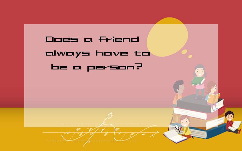 Does a friend always have to be a person?