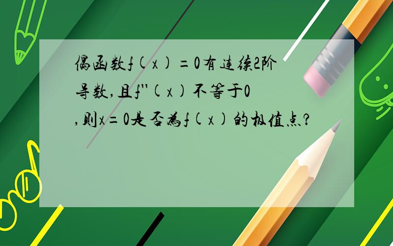 偶函数f(x)=0有连续2阶导数,且f''(x)不等于0,则x=0是否为f(x)的极值点?