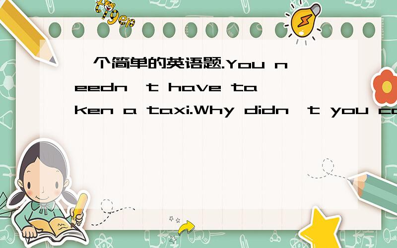 一个简单的英语题.You needn't have taken a taxi.Why didn't you catch