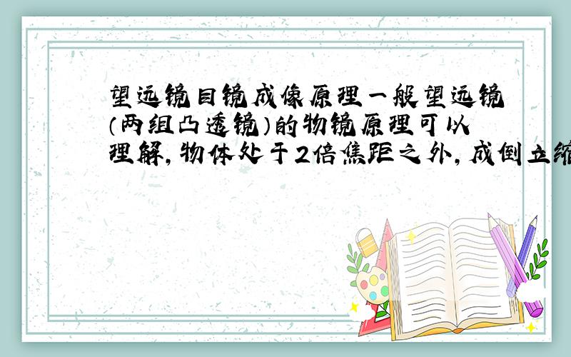 望远镜目镜成像原理一般望远镜（两组凸透镜）的物镜原理可以理解,物体处于2倍焦距之外,成倒立缩小实像,那么目镜原理不太清楚