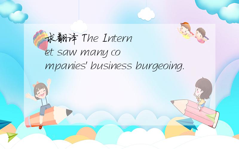 求翻译 The Internet saw many companies' business burgeoing.