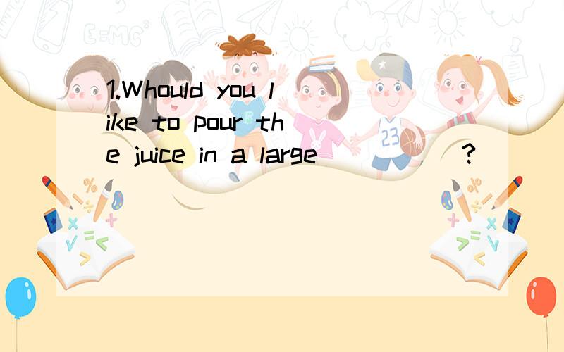 1.Whould you like to pour the juice in a large _____?(__ o _