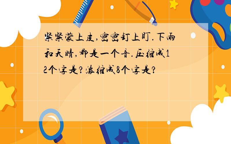 紧紧蒙上皮,密密钉上盯.下雨和天晴,都是一个音.压缩成12个字是?浓缩成8个字是?