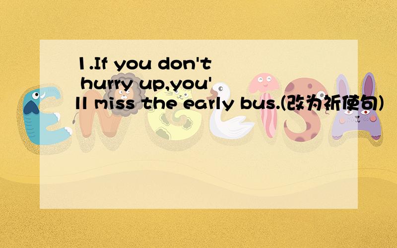 1.If you don't hurry up,you'll miss the early bus.(改为祈使句)