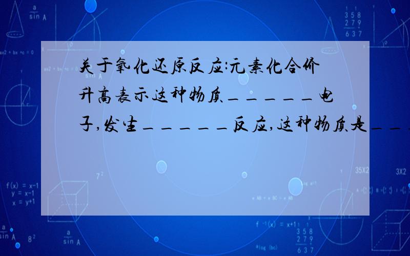 关于氧化还原反应:元素化合价升高表示这种物质_____电子,发生_____反应,这种物质是_____剂