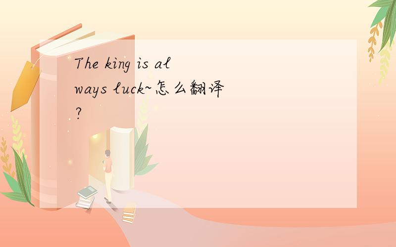 The king is always luck~怎么翻译?