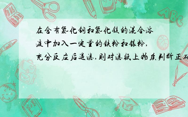 在含有氯化铜和氯化镁的混合溶液中加入一定量的铁粉和银粉,充分反应后过滤,则对滤纸上物质判断正确是