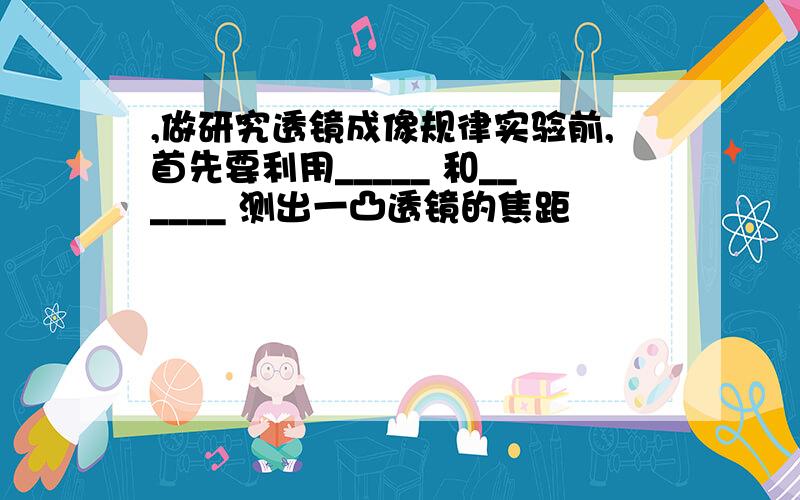 ,做研究透镜成像规律实验前,首先要利用_____ 和______ 测出一凸透镜的焦距