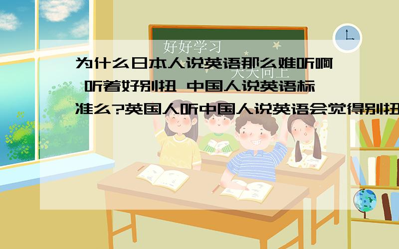 为什么日本人说英语那么难听啊 听着好别扭 中国人说英语标准么?英国人听中国人说英语会觉得别扭么?