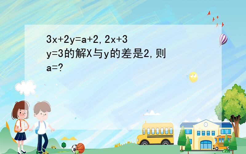 3x+2y=a+2,2x+3y=3的解X与y的差是2,则a=?