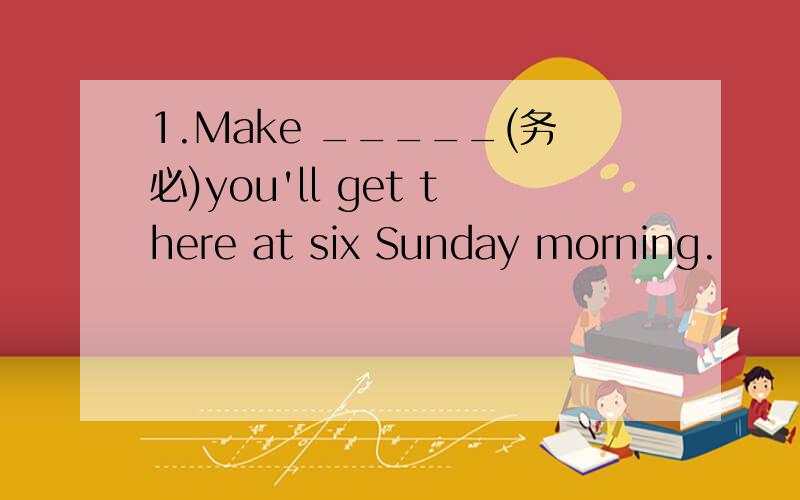 1.Make _____(务必)you'll get there at six Sunday morning.