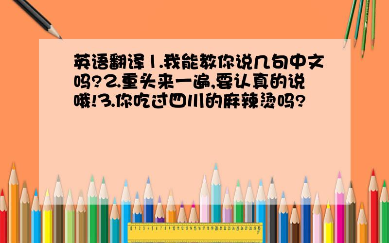 英语翻译⒈我能教你说几句中文吗?⒉重头来一遍,要认真的说哦!⒊你吃过四川的麻辣烫吗?