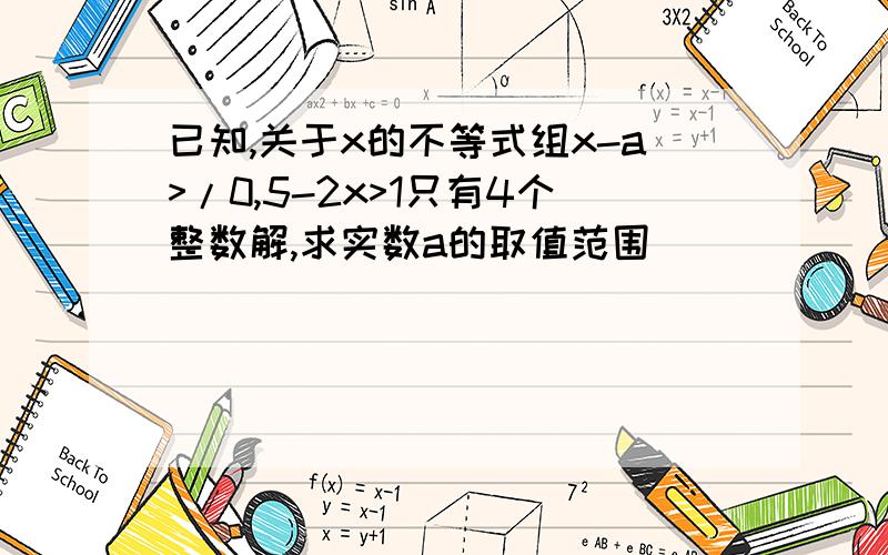 已知,关于x的不等式组x-a>/0,5-2x>1只有4个整数解,求实数a的取值范围