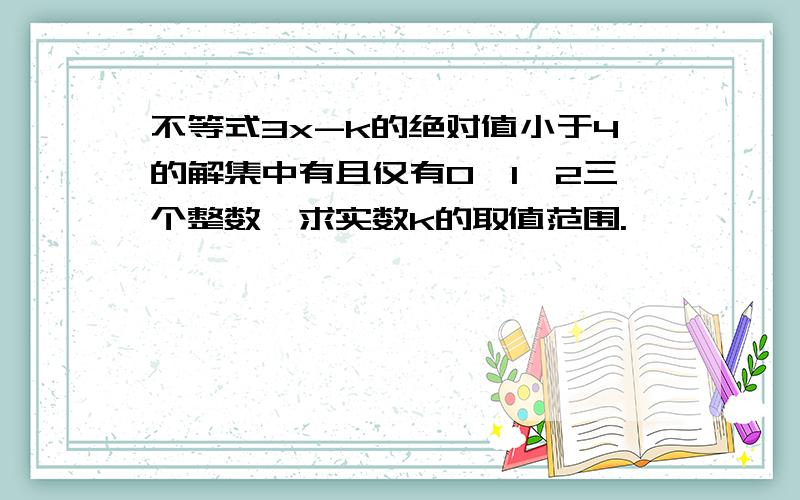 不等式3x-k的绝对值小于4的解集中有且仅有0,1,2三个整数,求实数k的取值范围.