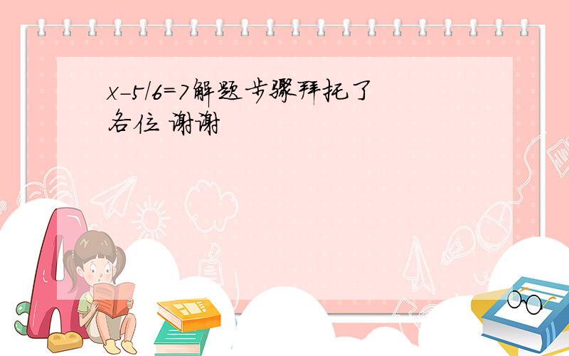 x-5/6=7解题步骤拜托了各位 谢谢