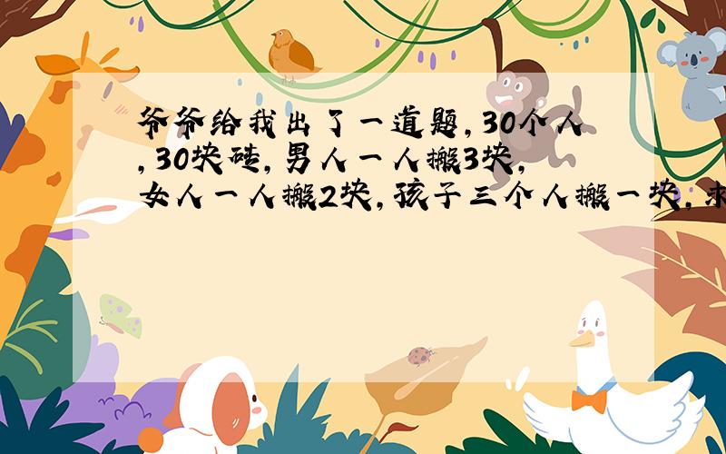 爷爷给我出了一道题,30个人,30块砖,男人一人搬3块,女人一人搬2块,孩子三个人搬一块,求男人、女人、孩子的数量谁能说