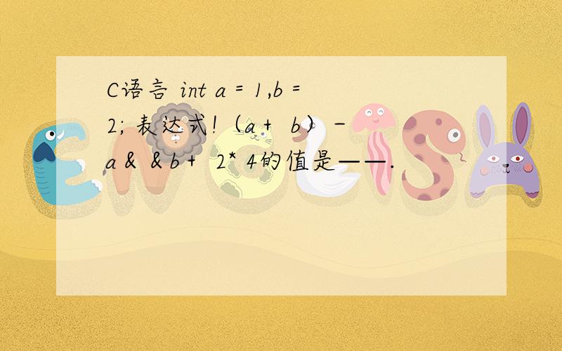 C语言 int a＝1,b＝2; 表达式!（a＋ b）－a＆＆b＋ 2* 4的值是——.