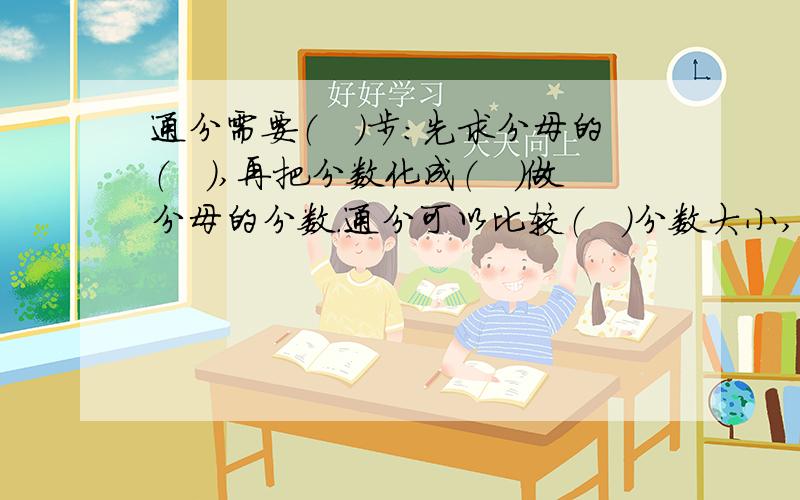 通分需要（　）步：先求分母的（　）,再把分数化成（　）做分母的分数.通分可以比较（　）分数大小,在分数加减法中还有重要的