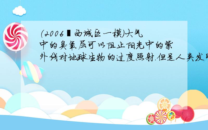 （2006•西城区一模）大气中的臭氧层可以阻止阳光中的紫外线对地球生物的过度照射．但是人类发明并使用氟里昂（主要用作致冷