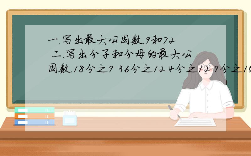 一.写出最大公因数.9和72 二.写出分子和分母的最大公因数.18分之9 36分之12 4分之12 9分之15