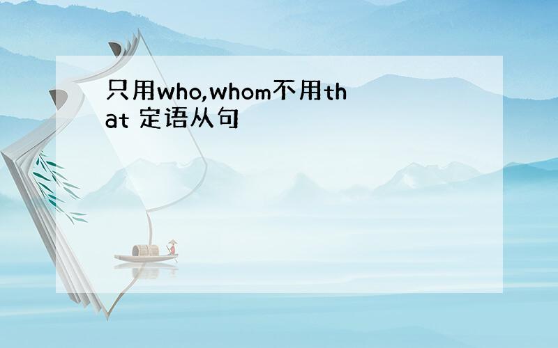 只用who,whom不用that 定语从句