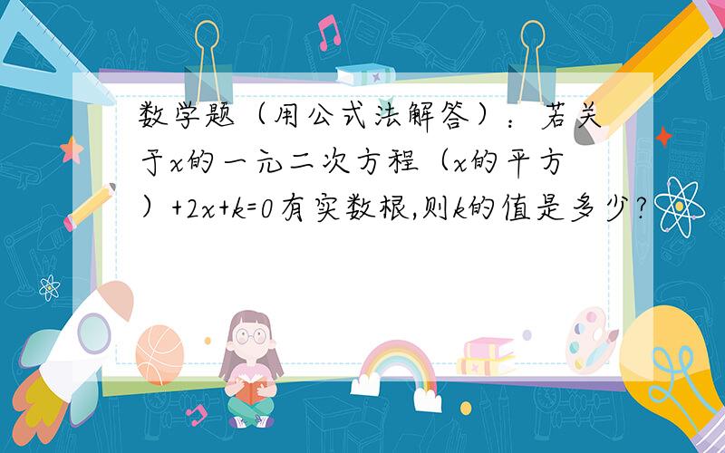 数学题（用公式法解答）：若关于x的一元二次方程（x的平方）+2x+k=0有实数根,则k的值是多少?