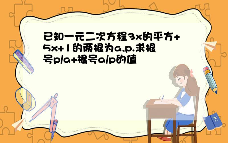 已知一元二次方程3x的平方+5x+1的两根为a,p.求根号p/a+根号a/p的值