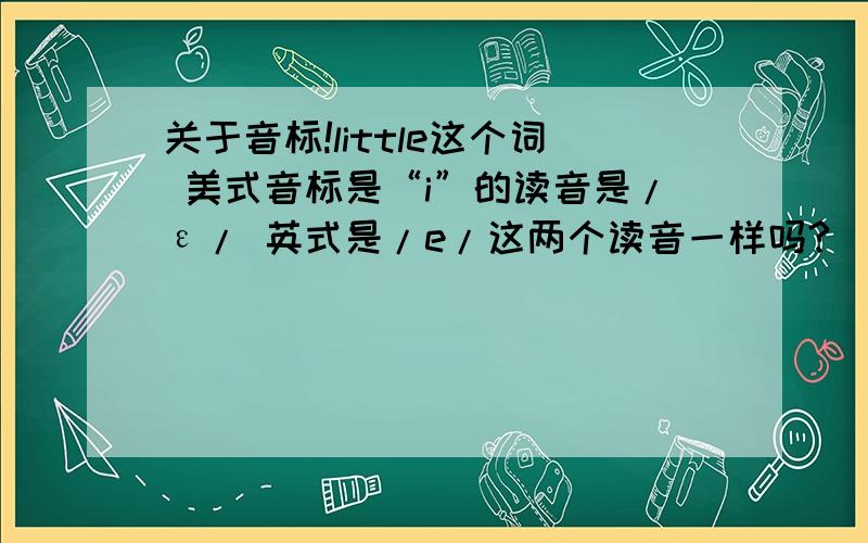 关于音标!little这个词 美式音标是“i”的读音是/ε/ 英式是/e/这两个读音一样吗?