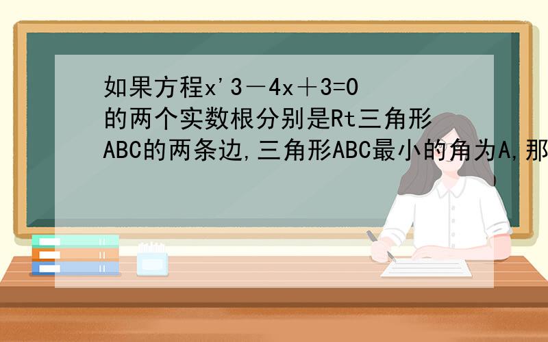 如果方程x'3－4x＋3=0的两个实数根分别是Rt三角形ABC的两条边,三角形ABC最小的角为A,那么tanA的值为＿＿